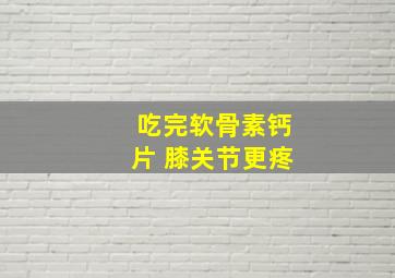 吃完软骨素钙片 膝关节更疼